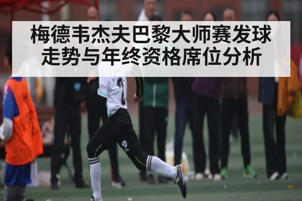 梅德韦杰夫巴黎大师赛发球走势与年终资格席位分析