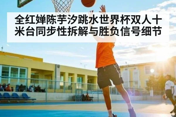 全红婵陈芋汐跳水世界杯双人十米台同步性拆解与胜负信号细节