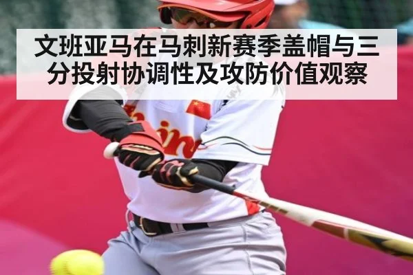 文班亚马在马刺新赛季盖帽与三分投射协调性及攻防价值观察
